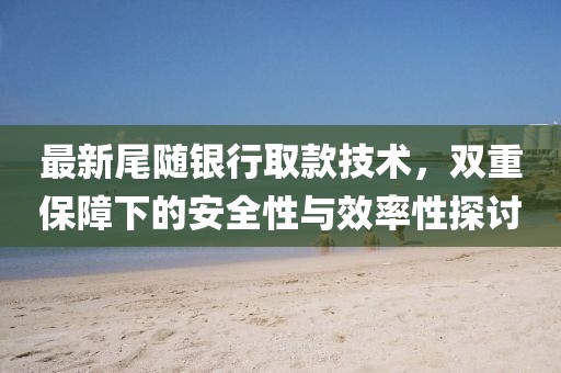 最新尾随银行取款技术，双重保障下的安全性与效率性探讨