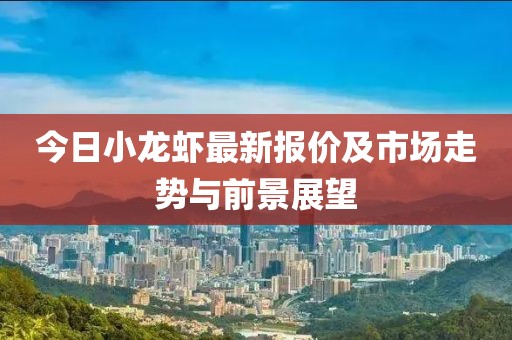 今日小龙虾最新报价及市场走势与前景展望