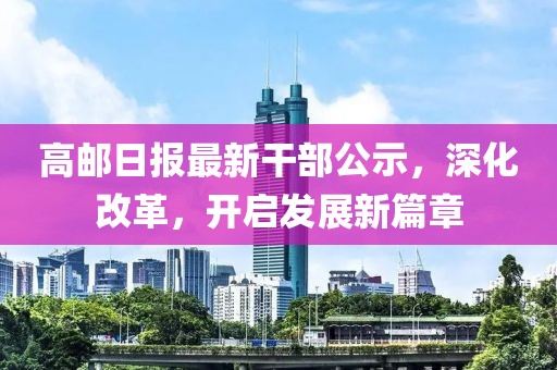 高邮日报最新干部公示，深化改革，开启发展新篇章