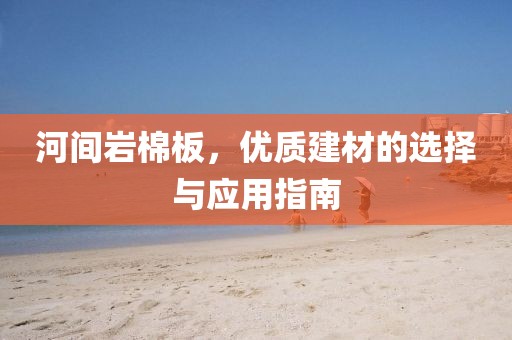 河间岩棉板，优质建材的选择与应用指南