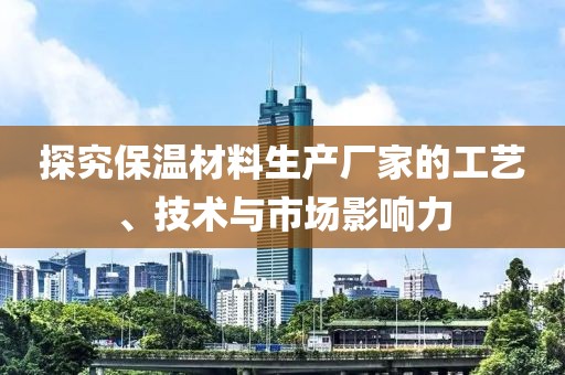 探究保温材料生产厂家的工艺、技术与市场影响力