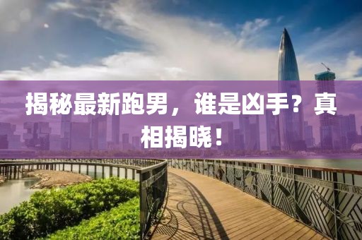 揭秘最新跑男，谁是凶手？真相揭晓！