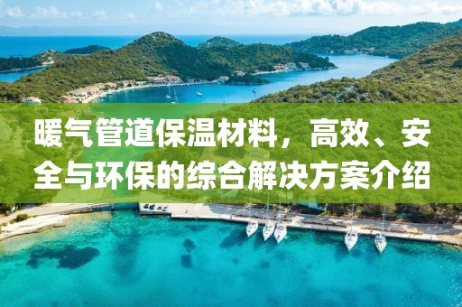 暖气管道保温材料，高效、安全与环保的综合解决方案介绍