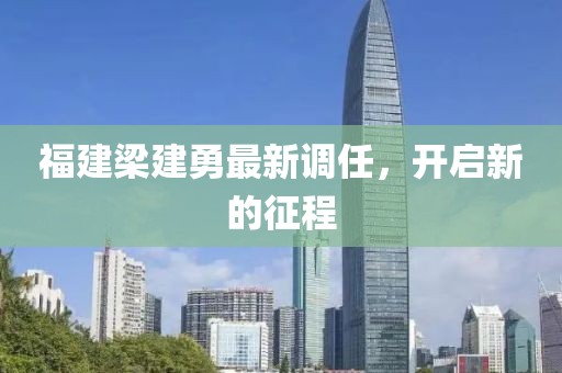 福建梁建勇最新调任，开启新的征程
