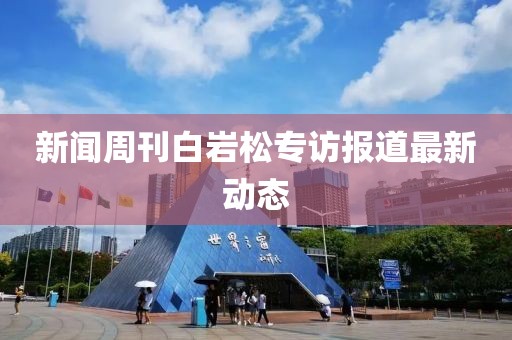 新闻周刊白岩松专访报道最新动态