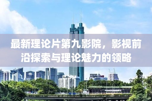 最新理论片第九影院，影视前沿探索与理论魅力的领略