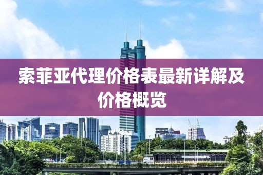 索菲亚代理价格表最新详解及价格概览