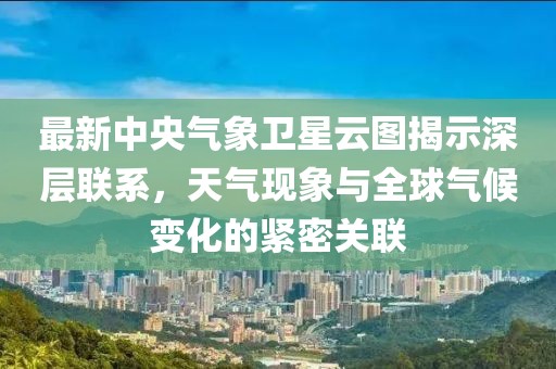 最新中央气象卫星云图揭示深层联系，天气现象与全球气候变化的紧密关联