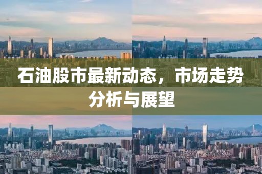 石油股市最新动态，市场走势分析与展望