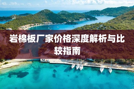 岩棉板厂家价格深度解析与比较指南