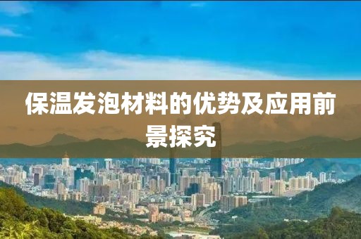 保温发泡材料的优势及应用前景探究