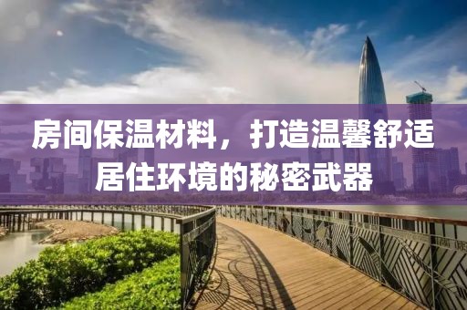 房间保温材料，打造温馨舒适居住环境的秘密武器