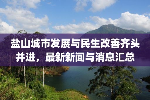 盐山城市发展与民生改善齐头并进，最新新闻与消息汇总