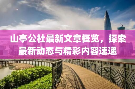 山亭公社最新文章概览，探索最新动态与精彩内容速递