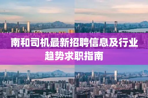 南和司机最新招聘信息及行业趋势求职指南