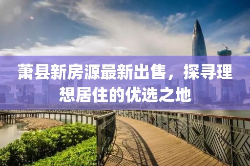 萧县新房源最新出售，探寻理想居住的优选之地