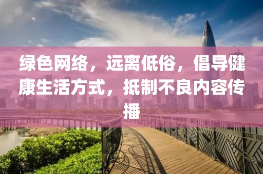 绿色网络，远离低俗，倡导健康生活方式，抵制不良内容传播