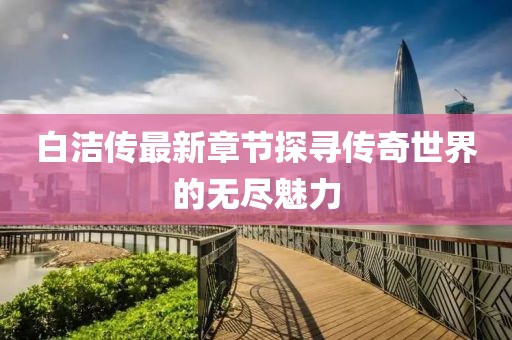 白洁传最新章节探寻传奇世界的无尽魅力