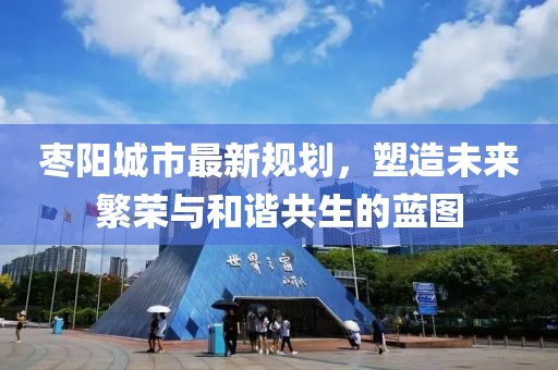 枣阳城市最新规划，塑造未来繁荣与和谐共生的蓝图