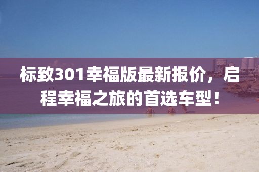 标致301幸福版最新报价，启程幸福之旅的首选车型！