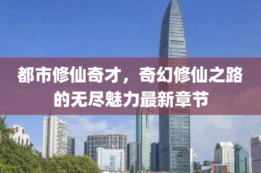 都市修仙奇才，奇幻修仙之路的无尽魅力最新章节
