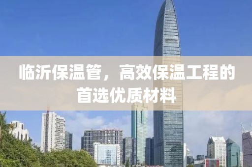 临沂保温管，高效保温工程的首选优质材料