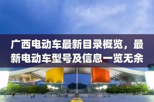 广西电动车最新目录概览，最新电动车型号及信息一览无余
