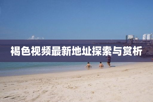 褐色视频最新地址探索与赏析