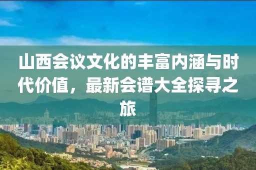 山西会议文化的丰富内涵与时代价值，最新会谱大全探寻之旅