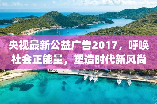 央视最新公益广告2017，呼唤社会正能量，塑造时代新风尚