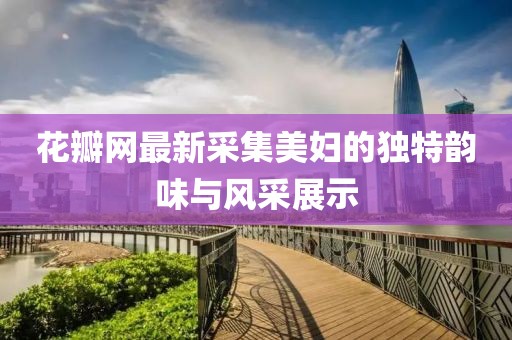 花瓣网最新采集美妇的独特韵味与风采展示