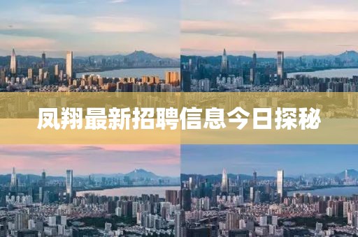 凤翔最新招聘信息今日探秘