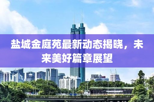 盐城金庭苑最新动态揭晓，未来美好篇章展望