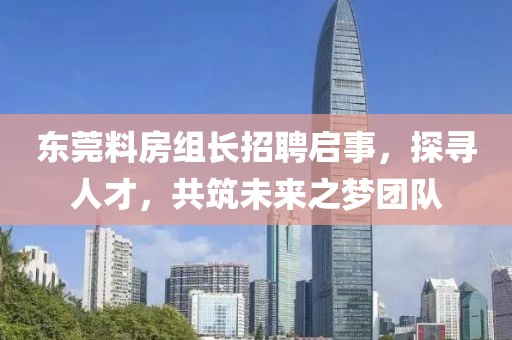 东莞料房组长招聘启事，探寻人才，共筑未来之梦团队