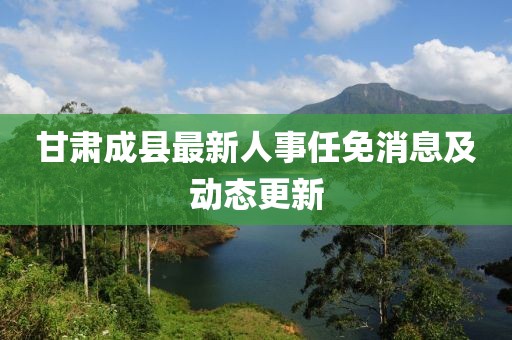 甘肃成县最新人事任免消息及动态更新