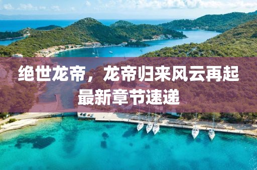 绝世龙帝，龙帝归来风云再起最新章节速递