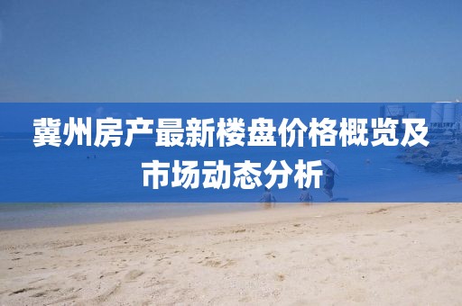 冀州房产最新楼盘价格概览及市场动态分析