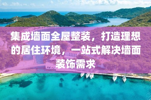 集成墙面全屋整装，打造理想的居住环境，一站式解决墙面装饰需求