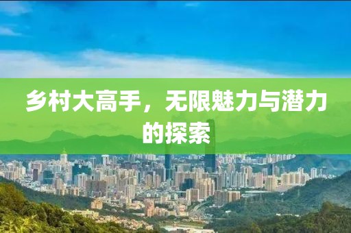 乡村大高手，无限魅力与潜力的探索