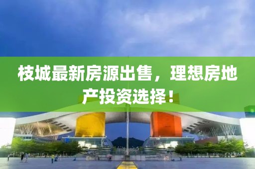 枝城最新房源出售，理想房地产投资选择！