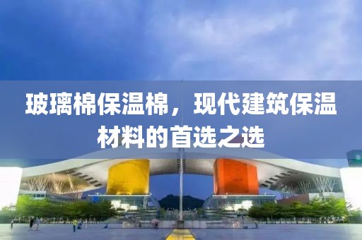 玻璃棉保温棉，现代建筑保温材料的首选之选