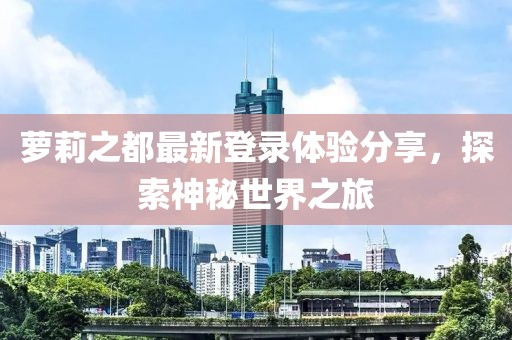 萝莉之都最新登录体验分享，探索神秘世界之旅