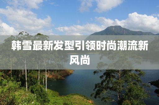 韩雪最新发型引领时尚潮流新风尚