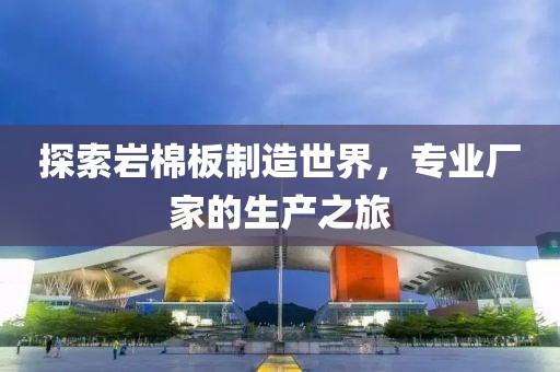 探索岩棉板制造世界，专业厂家的生产之旅