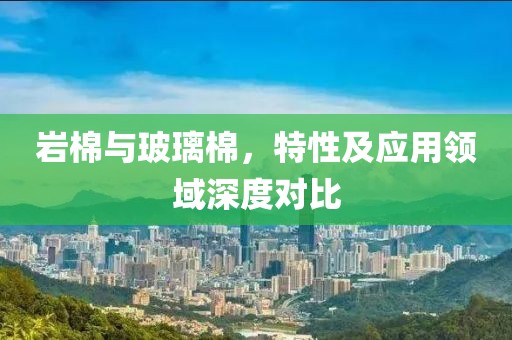 岩棉与玻璃棉，特性及应用领域深度对比