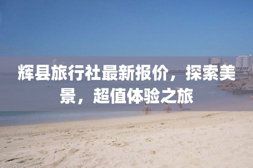 辉县旅行社最新报价，探索美景，超值体验之旅