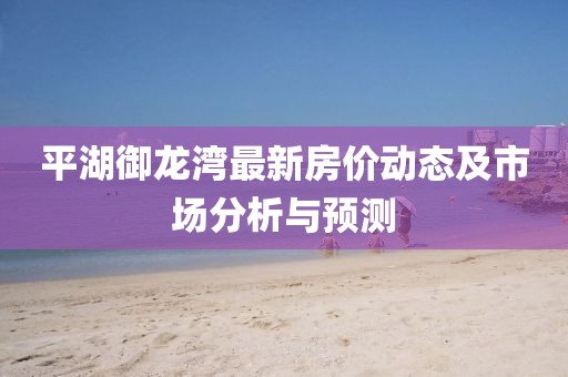 平湖御龙湾最新房价动态及市场分析与预测