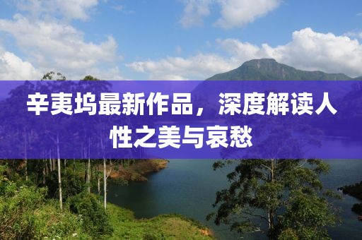 辛夷坞最新作品，深度解读人性之美与哀愁