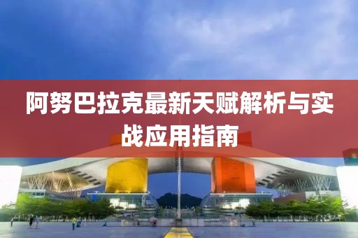 阿努巴拉克最新天赋解析与实战应用指南