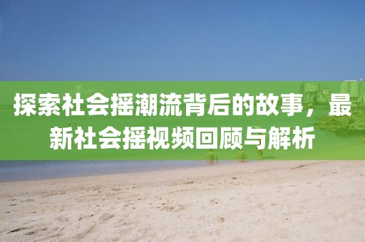 探索社会摇潮流背后的故事，最新社会摇视频回顾与解析
